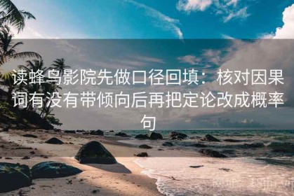 读蜂鸟影院先做口径回填：核对因果词有没有带倾向后再把定论改成概率句