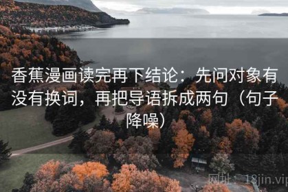 香蕉漫画读完再下结论：先问对象有没有换词，再把导语拆成两句（句子降噪）