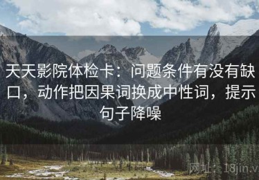 天天影院体检卡：问题条件有没有缺口，动作把因果词换成中性词，提示句子降噪