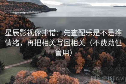 星辰影视像排错：先查配乐是不是推情绪，再把相关写回相关（不费劲但管用）