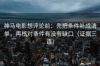 神马电影想评论前：先把条件补成清单，再核对条件有没有缺口（证据三连）