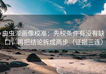 虫虫漫画像校准：先校条件有没有缺口，再把结论拆成两步（证据三连）