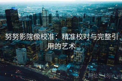 努努影院像校准：精准校对与完整引用的艺术