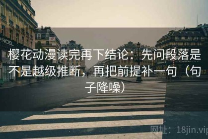 樱花动漫读完再下结论：先问段落是不是越级推断，再把前提补一句（句子降噪）