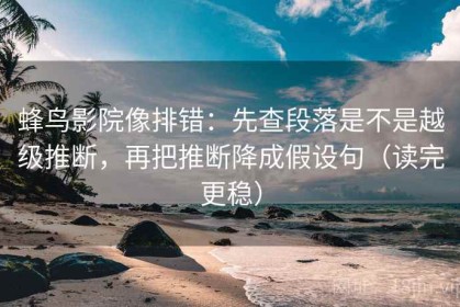 蜂鸟影院像排错：先查段落是不是越级推断，再把推断降成假设句（读完更稳）