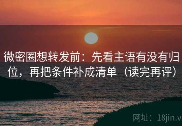 微密圈想转发前：先看主语有没有归位，再把条件补成清单（读完再评）