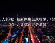 人人影视：精彩剧集结尾收尾，精准写回，让你读完更清醒
