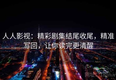人人影视：精彩剧集结尾收尾，精准写回，让你读完更清醒