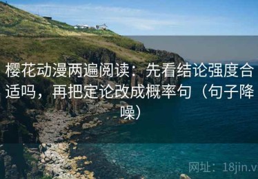樱花动漫两遍阅读：先看结论强度合适吗，再把定论改成概率句（句子降噪）