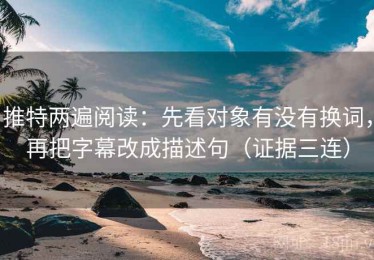 推特两遍阅读：先看对象有没有换词，再把字幕改成描述句（证据三连）