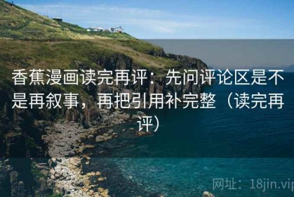 香蕉漫画读完再评：先问评论区是不是再叙事，再把引用补完整（读完再评）