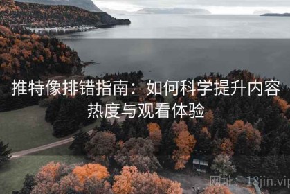 推特像排错指南：如何科学提升内容热度与观看体验