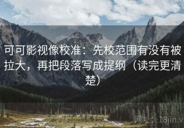 可可影视像校准：先校范围有没有被拉大，再把段落写成提纲（读完更清楚）