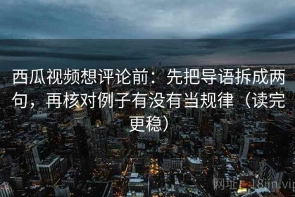 西瓜视频想评论前：先把导语拆成两句，再核对例子有没有当规律（读完更稳）