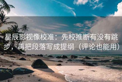 星辰影视像校准：先校推断有没有跳步，再把段落写成提纲（评论也能用）