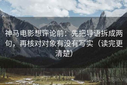 神马电影想评论前：先把导语拆成两句，再核对对象有没有写实（读完更清楚）