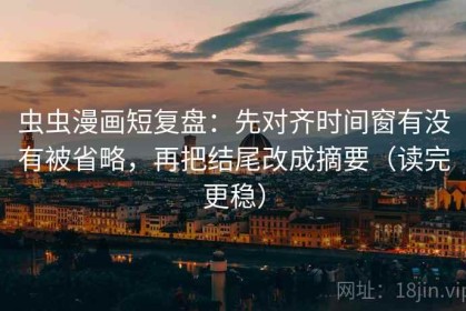虫虫漫画短复盘：先对齐时间窗有没有被省略，再把结尾改成摘要（读完更稳）