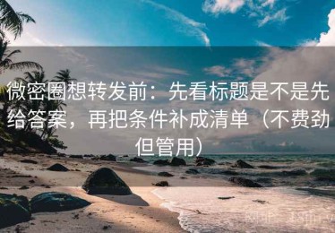 微密圈想转发前：先看标题是不是先给答案，再把条件补成清单（不费劲但管用）
