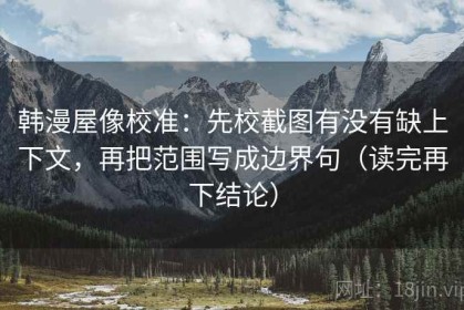 韩漫屋像校准：先校截图有没有缺上下文，再把范围写成边界句（读完再下结论）