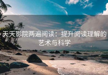 天天影院两遍阅读：提升阅读理解的艺术与科学
