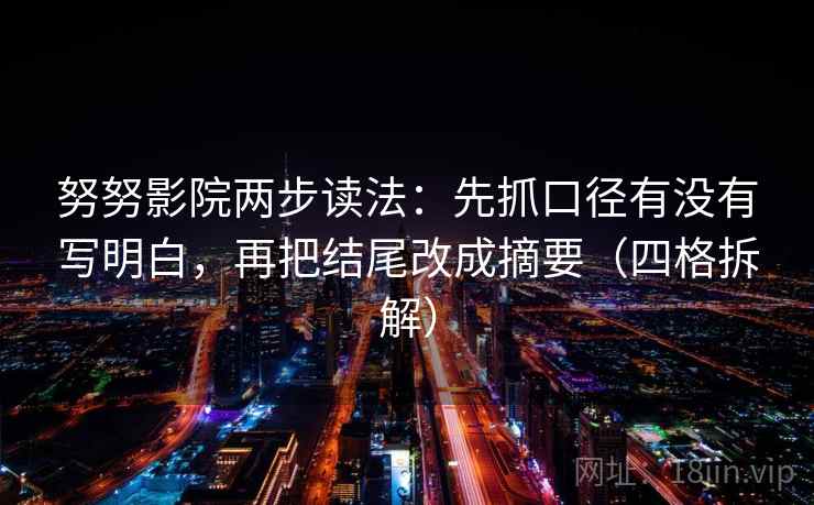 努努影院两步读法:先抓口径有没有写明白,再把结尾改成摘要(四格拆解) 努努影院两步读法:先抓口径有没有写明白,再把结尾改成摘要(四格拆解)