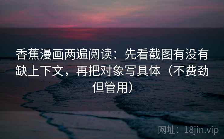 香蕉漫画两遍阅读:先看截图有没有缺上下文,再把对象写具体(不费劲但管用) 香蕉漫画两遍阅读:先看截图有没有缺上下文,再把对象写具体(不费劲但管用)