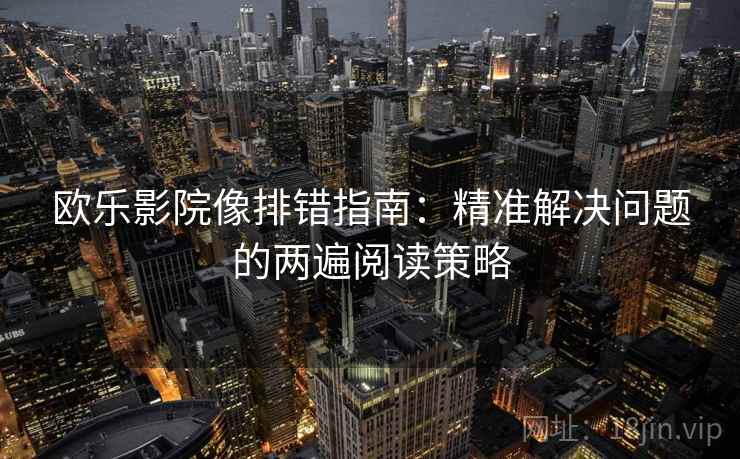 欧乐影院像排错指南:精准解决问题的两遍阅读策略 欧乐影院像排错指南:精准解决问题的两遍阅读策略