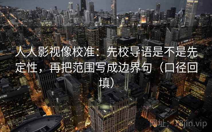 人人影视像校准:先校导语是不是先定性,再把范围写成边界句(口径回填) 人人影视像校准:先校导语是不是先定性,再把范围写成边界句(口径回填)