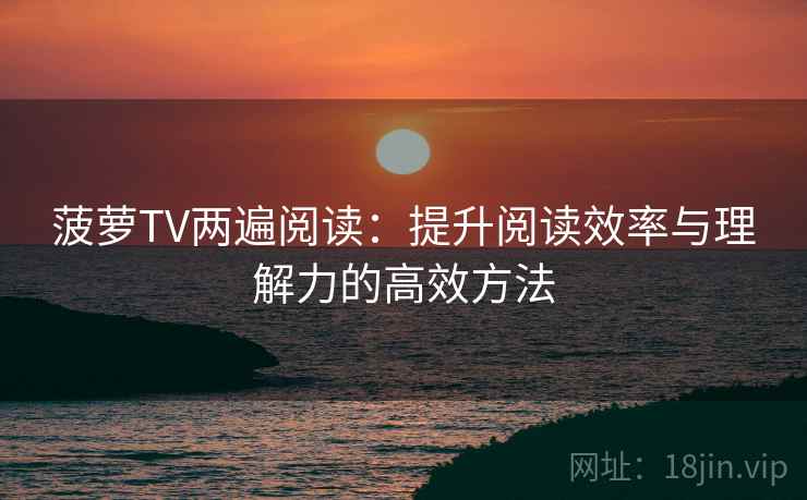 菠萝TV两遍阅读:提升阅读效率与理解力的高效方法 菠萝TV两遍阅读:提升阅读效率与理解力的高效方法