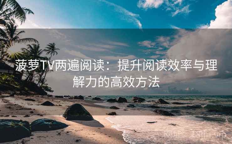 菠萝TV两遍阅读:提升阅读效率与理解力的高效方法 菠萝TV两遍阅读:提升阅读效率与理解力的高效方法