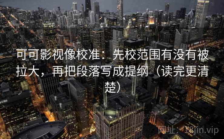 可可影视像校准：先校范围有没有被拉大，再把段落写成提纲（读完更清楚）
