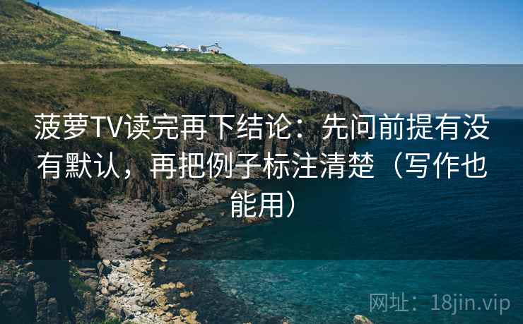 菠萝TV读完再下结论：先问前提有没有默认，再把例子标注清楚（写作也能用）