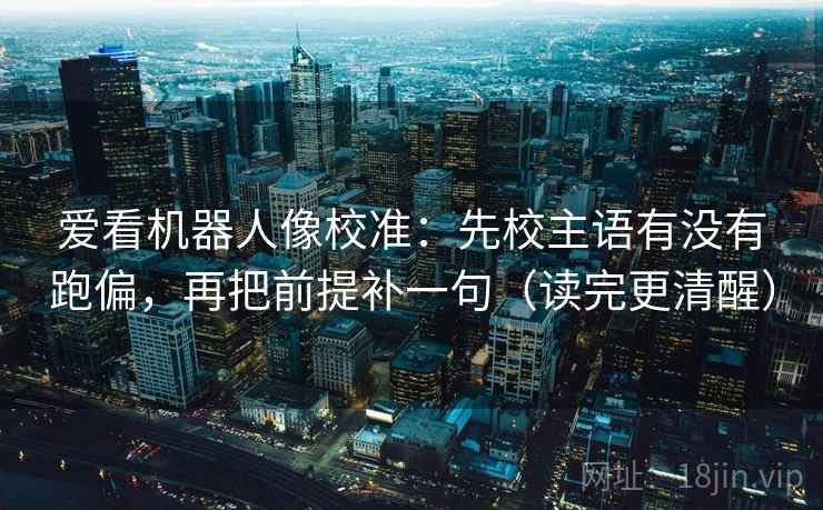 爱看机器人像校准:先校主语有没有跑偏,再把前提补一句(读完更清醒) 爱看机器人像校准:先校主语有没有跑偏,再把前提补一句(读完更清醒)