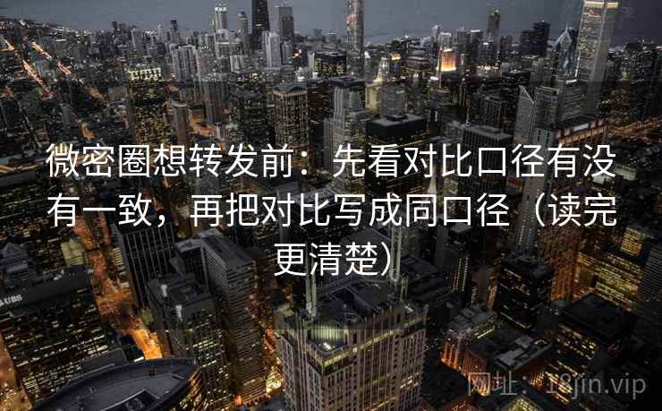 微密圈想转发前:先看对比口径有没有一致,再把对比写成同口径(读完更清楚) 微密圈想转发前:先看对比口径有没有一致,再把对比写成同口径(读完更清楚)