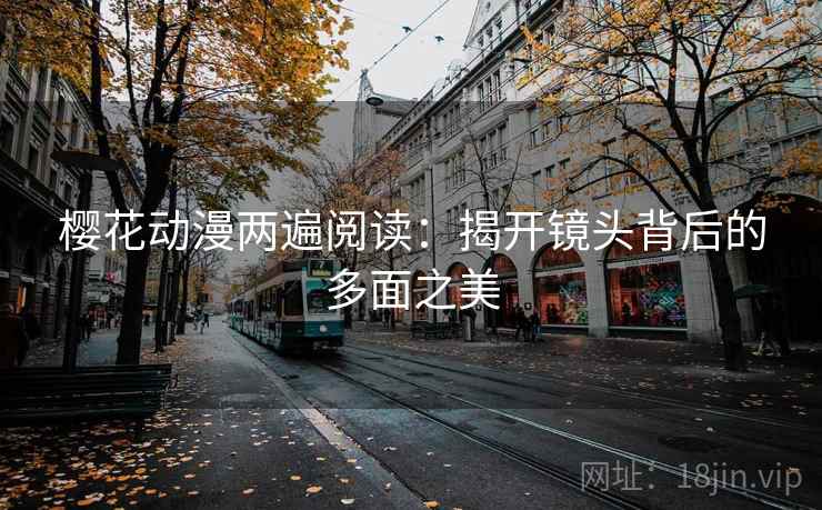 樱花动漫两遍阅读:揭开镜头背后的多面之美 樱花动漫两遍阅读:揭开镜头背后的多面之美