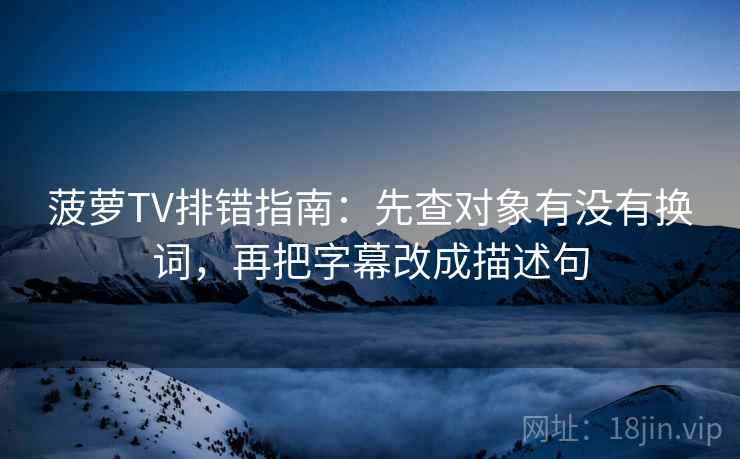 菠萝TV排错指南:先查对象有没有换词,再把字幕改成描述句 菠萝TV排错指南:先查对象有没有换词,再把字幕改成描述句