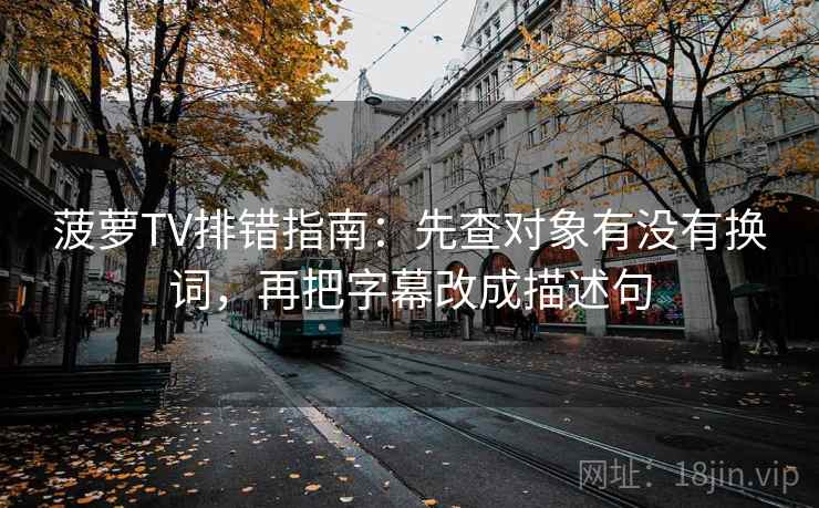 菠萝TV排错指南:先查对象有没有换词,再把字幕改成描述句 菠萝TV排错指南:先查对象有没有换词,再把字幕改成描述句