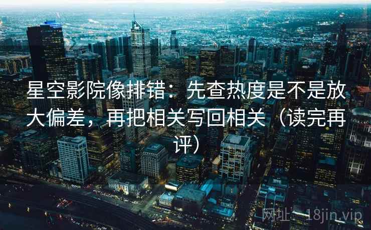 星空影院像排错:先查热度是不是放大偏差,再把相关写回相关(读完再评) 星空影院像排错:先查热度是不是放大偏差,再把相关写回相关(读完再评)