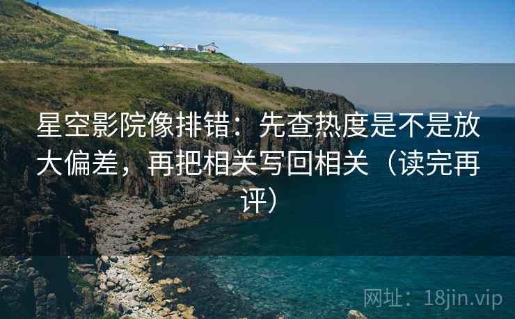 星空影院像排错:先查热度是不是放大偏差,再把相关写回相关(读完再评) 星空影院像排错:先查热度是不是放大偏差,再把相关写回相关(读完再评)