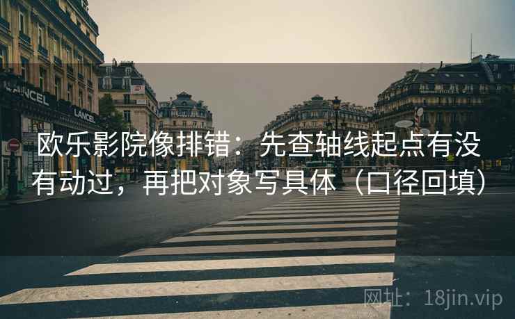 欧乐影院像排错:先查轴线起点有没有动过,再把对象写具体(口径回填) 欧乐影院像排错:先查轴线起点有没有动过,再把对象写具体(口径回填)