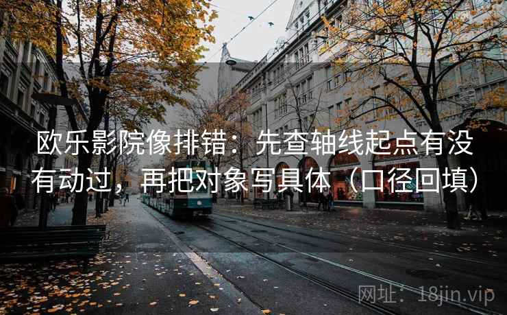 欧乐影院像排错:先查轴线起点有没有动过,再把对象写具体(口径回填) 欧乐影院像排错:先查轴线起点有没有动过,再把对象写具体(口径回填)