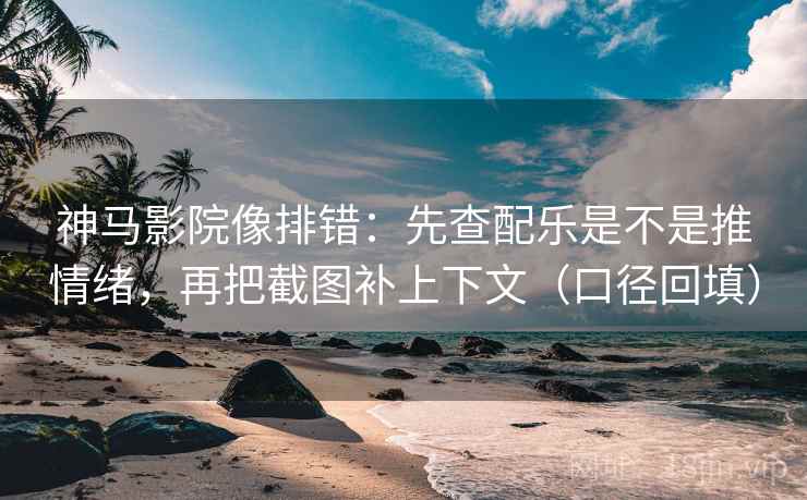 神马影院像排错:先查配乐是不是推情绪,再把截图补上下文(口径回填) 神马影院像排错:先查配乐是不是推情绪,再把截图补上下文(口径回填)