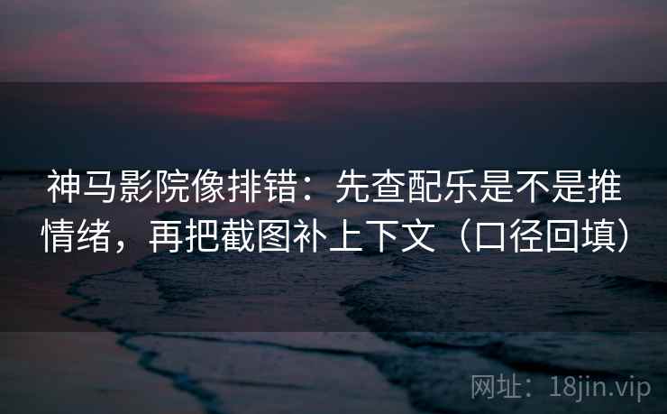 神马影院像排错:先查配乐是不是推情绪,再把截图补上下文(口径回填) 神马影院像排错:先查配乐是不是推情绪,再把截图补上下文(口径回填)