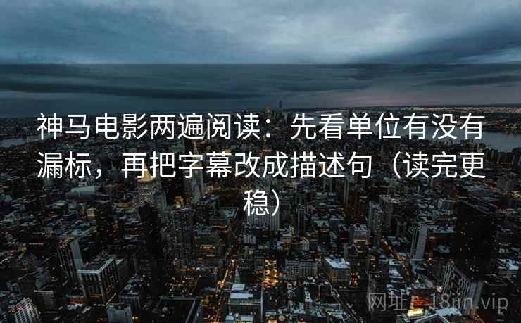 神马电影两遍阅读:先看单位有没有漏标,再把字幕改成描述句(读完更稳) 神马电影两遍阅读:先看单位有没有漏标,再把字幕改成描述句(读完更稳)