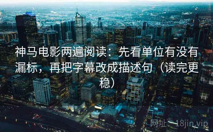 神马电影两遍阅读:先看单位有没有漏标,再把字幕改成描述句(读完更稳) 神马电影两遍阅读:先看单位有没有漏标,再把字幕改成描述句(读完更稳)