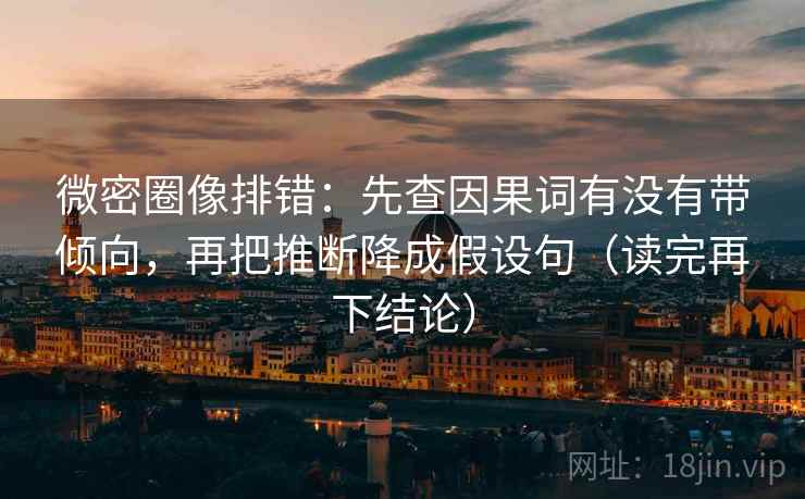 微密圈像排错：先查因果词有没有带倾向，再把推断降成假设句（读完再下结论）