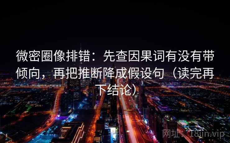 微密圈像排错：先查因果词有没有带倾向，再把推断降成假设句（读完再下结论）