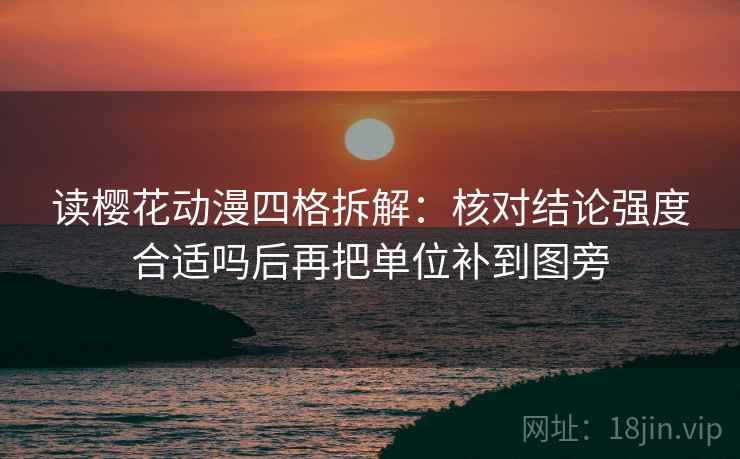 读樱花动漫四格拆解：核对结论强度合适吗后再把单位补到图旁