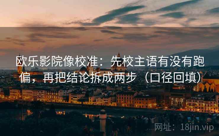 欧乐影院像校准：先校主语有没有跑偏，再把结论拆成两步（口径回填）
