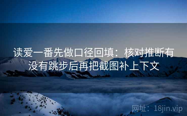 读爱一番先做口径回填：核对推断有没有跳步后再把截图补上下文